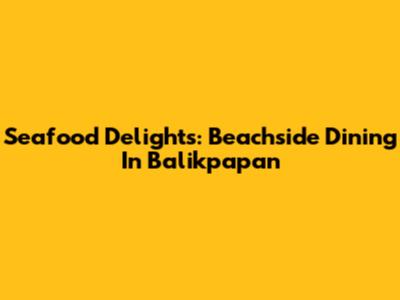Seafood Delights: Beachside Dining In Balikpapan