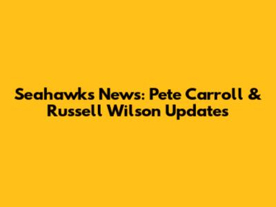 Seahawks News: Pete Carroll & Russell Wilson Updates