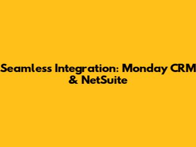 Seamless Integration: Monday CRM & NetSuite