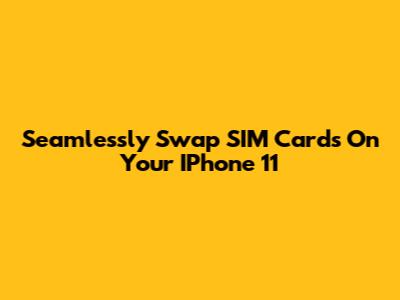 Seamlessly Swap SIM Cards On Your IPhone 11