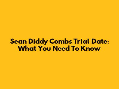 Sean 'Diddy' Combs Trial Date: What You Need To Know