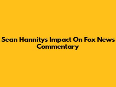 Sean Hannity's Impact On Fox News Commentary
