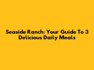 Seaside Ranch: Your Guide To 3 Delicious Daily Meals