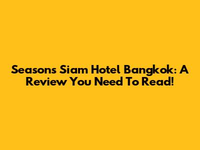Seasons Siam Hotel Bangkok: A Review You Need To Read!