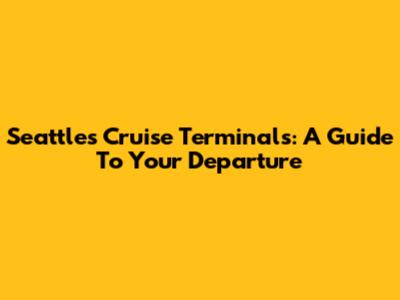 Seattle's Cruise Terminals: A Guide To Your Departure