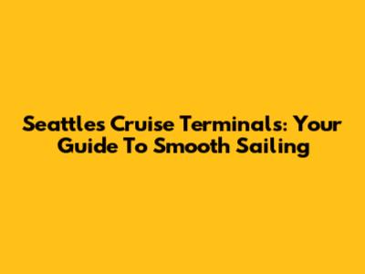Seattle's Cruise Terminals: Your Guide To Smooth Sailing