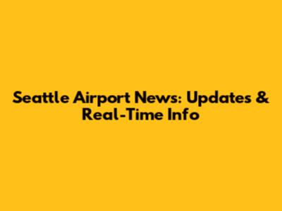 Seattle Airport News: Updates & Real-Time Info