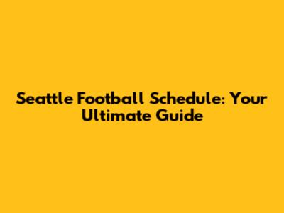 Seattle Football Schedule: Your Ultimate Guide