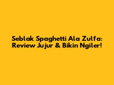 Seblak Spaghetti Ala Zulfa: Review Jujur & Bikin Ngiler!