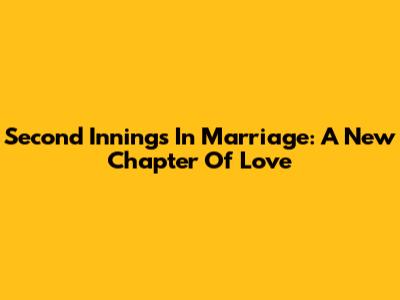 Second Innings In Marriage: A New Chapter Of Love