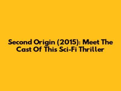 Second Origin (2015): Meet The Cast Of This Sci-Fi Thriller