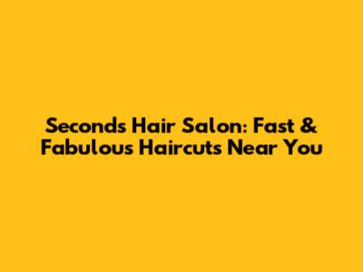 Seconds Hair Salon: Fast & Fabulous Haircuts Near You