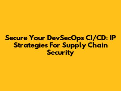 Secure Your DevSecOps CI/CD: IP Strategies For Supply Chain Security
