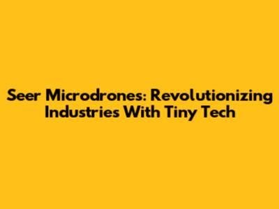 Seer Microdrones: Revolutionizing Industries With Tiny Tech