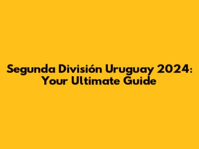 Segunda División Uruguay 2024: Your Ultimate Guide