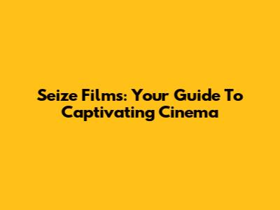 Seize Films: Your Guide To Captivating Cinema