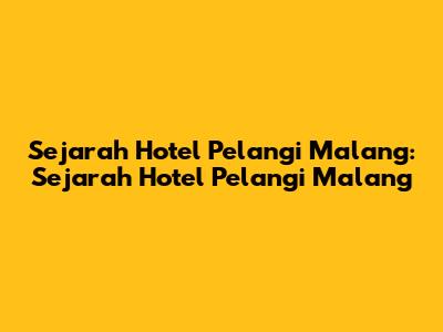 Sejarah Hotel Pelangi Malang: Sejarah Hotel Pelangi Malang