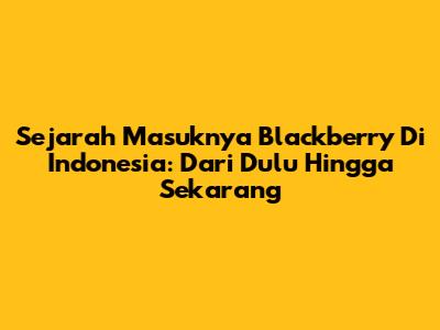 Sejarah Masuknya Blackberry Di Indonesia: Dari Dulu Hingga Sekarang