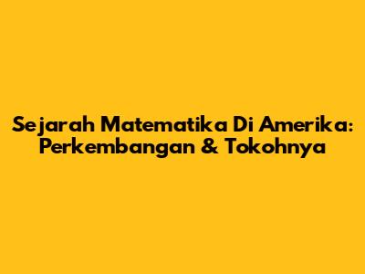 Sejarah Matematika Di Amerika: Perkembangan & Tokohnya