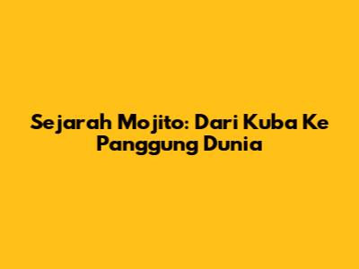 Sejarah Mojito: Dari Kuba Ke Panggung Dunia