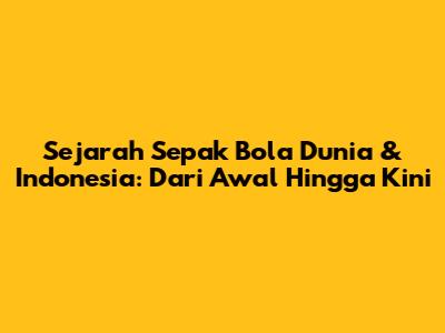 Sejarah Sepak Bola Dunia & Indonesia: Dari Awal Hingga Kini