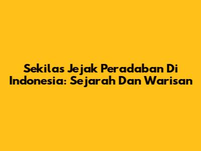 Sekilas Jejak Peradaban Di Indonesia: Sejarah Dan Warisan