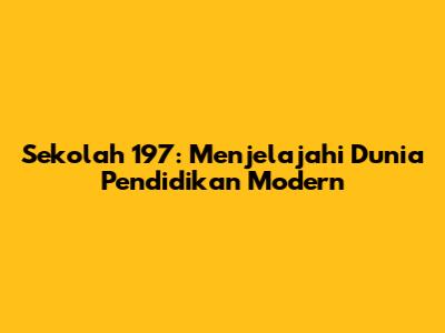 Sekolah 197: Menjelajahi Dunia Pendidikan Modern