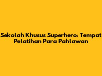 Sekolah Khusus Superhero: Tempat Pelatihan Para Pahlawan