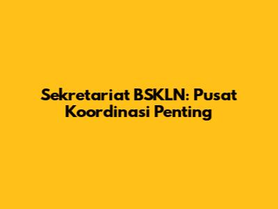 Sekretariat BSKLN: Pusat Koordinasi Penting