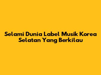Selami Dunia Label Musik Korea Selatan Yang Berkilau