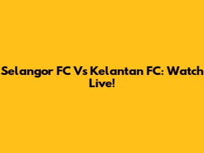 Selangor FC Vs Kelantan FC: Watch Live!