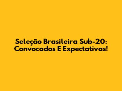 Seleção Brasileira Sub-20: Convocados E Expectativas!