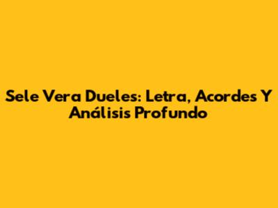 Sele Vera Dueles: Letra, Acordes Y Análisis Profundo
