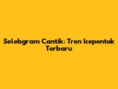 Selebgram Cantik: Tren Icepentok Terbaru