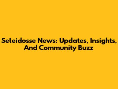 Seleidosse News: Updates, Insights, And Community Buzz