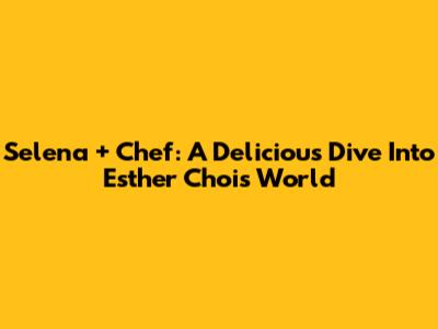 Selena + Chef: A Delicious Dive Into Esther Choi's World