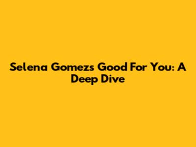 Selena Gomez's "Good For You": A Deep Dive