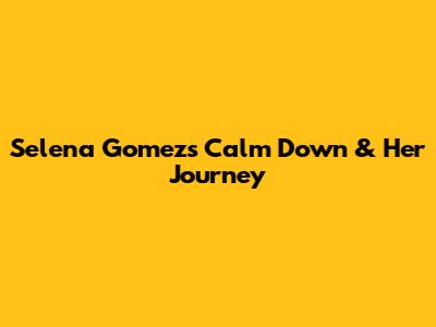 Selena Gomez's 'Calm Down' & Her Journey