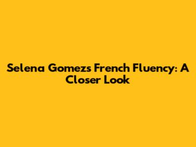 Selena Gomez's French Fluency: A Closer Look