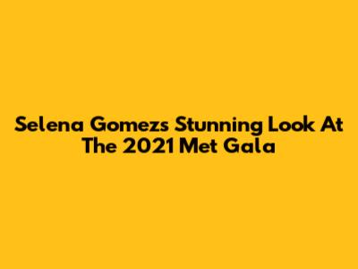 Selena Gomez's Stunning Look At The 2021 Met Gala