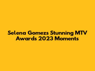 Selena Gomez's Stunning MTV Awards 2023 Moments