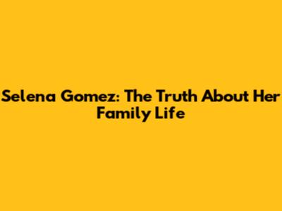 Selena Gomez: The Truth About Her Family Life