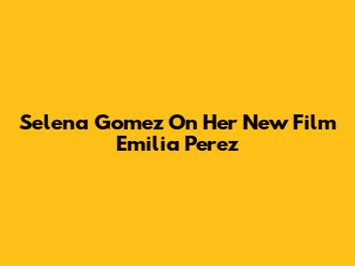 Selena Gomez On Her New Film 'Emilia Perez'