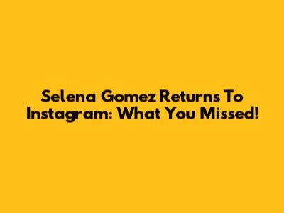 Selena Gomez Returns To Instagram: What You Missed!
