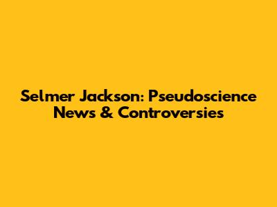 Selmer Jackson: Pseudoscience News & Controversies