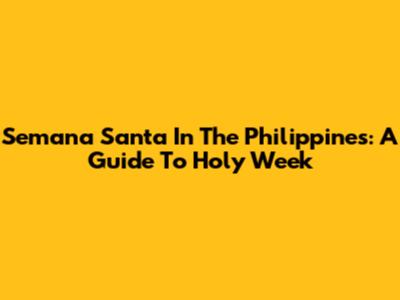 Semana Santa In The Philippines: A Guide To Holy Week