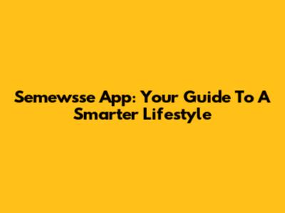 Semewsse App: Your Guide To A Smarter Lifestyle
