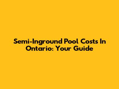 Semi-Inground Pool Costs In Ontario: Your Guide