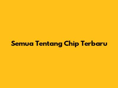 Semua Tentang Chip Terbaru