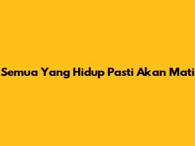 Semua Yang Hidup Pasti Akan Mati